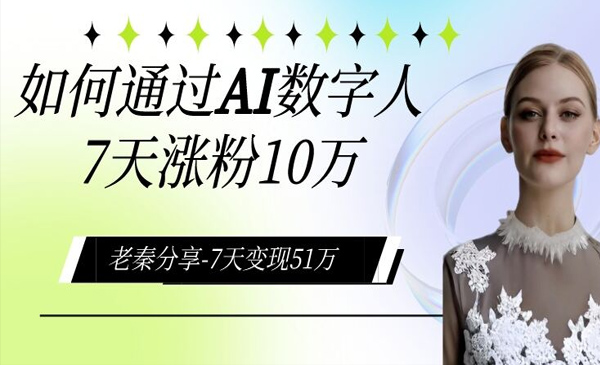 老秦轻创系列课程07：AI数字人、每天10分钟单账号7天涨粉10万、7天变现51万
