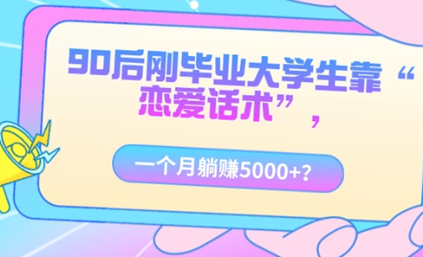 包工头i系列课程之第49:90后刚毕业大学生靠“恋爱话术”，一个月躺赚5000+？