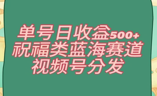 单号日收益500+、祝福类蓝海赛道、视频号分发【揭秘】