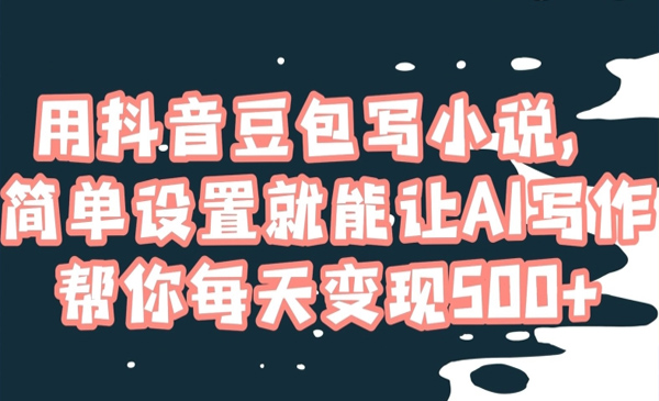 用抖音豆包写小说，简单设置就能让AI写作帮你每天变现500+【揭秘】