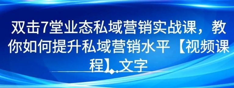 7堂业态私域营销实战课，教你如何提升私域营销水平[视频课 程]